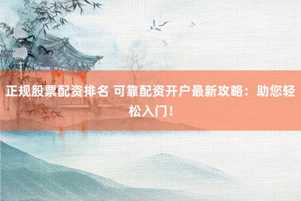 正規(guī)股票配資排名 可靠配資開戶最新攻略：助您輕松入門！