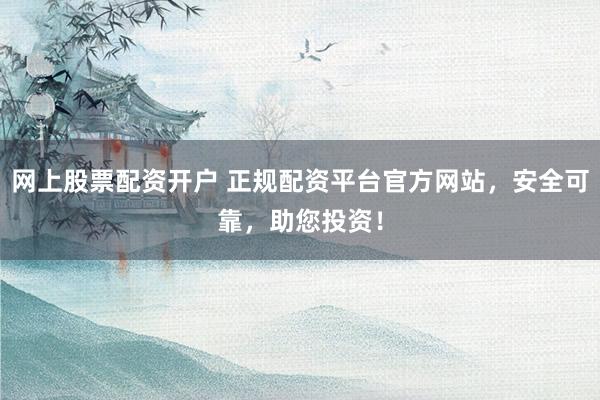 網上股票配資開戶 正規(guī)配資平臺官方網站，安全可靠，助您投資！