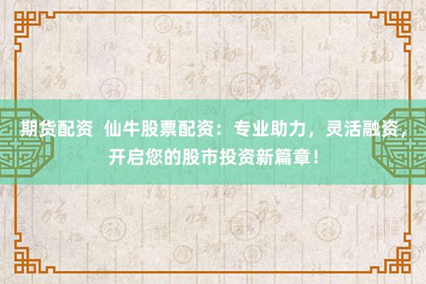 期貨配資  仙牛股票配資：專業(yè)助力，靈活融資，開啟您的股市投資新篇章！