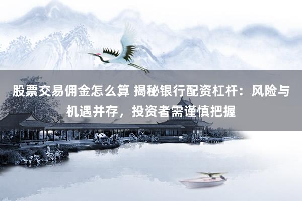 股票交易傭金怎么算 揭秘銀行配資杠桿：風(fēng)險(xiǎn)與機(jī)遇并存，投資者需謹(jǐn)慎把握
