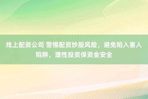 線上配資公司 警惕配資炒股風(fēng)險，避免陷入害人陷阱，理性投資保資金安全