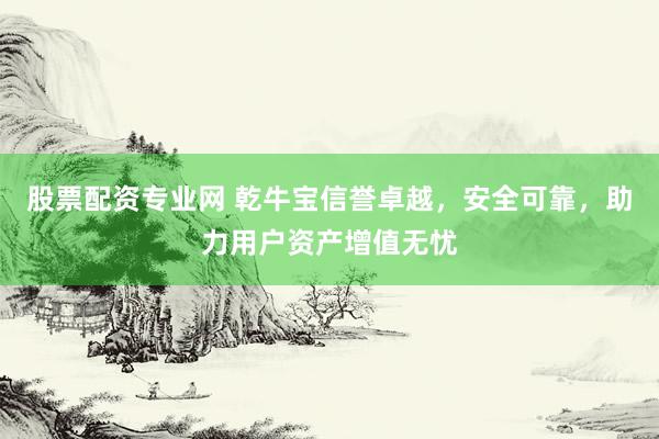 股票配資專業(yè)網(wǎng) 乾牛寶信譽(yù)卓越，安全可靠，助力用戶資產(chǎn)增值無憂