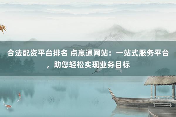 合法配資平臺排名 點嬴通網(wǎng)站：一站式服務(wù)平臺，助您輕松實現(xiàn)業(yè)務(wù)目標(biāo)