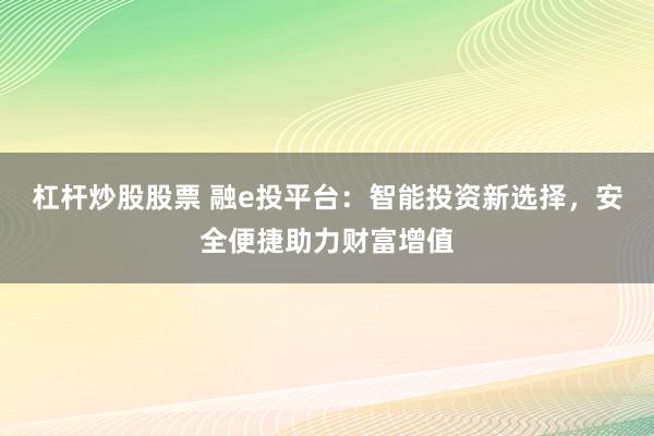 杠桿炒股股票 融e投平臺：智能投資新選擇，安全便捷助力財(cái)富增值