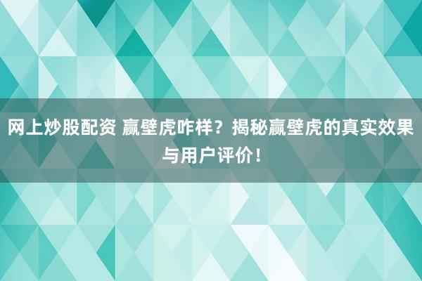 網(wǎng)上炒股配資 贏壁虎咋樣？揭秘贏壁虎的真實效果與用戶評價！