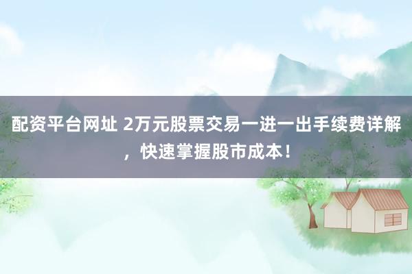 配資平臺(tái)網(wǎng)址 2萬(wàn)元股票交易一進(jìn)一出手續(xù)費(fèi)詳解，快速掌握股市成本！