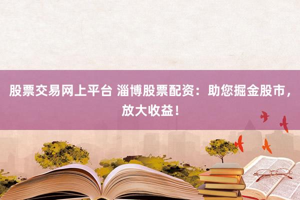股票交易網(wǎng)上平臺 淄博股票配資：助您掘金股市，放大收益！