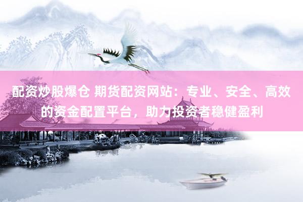 配資炒股爆倉 期貨配資網(wǎng)站：專業(yè)、安全、高效的資金配置平臺，助力投資者穩(wěn)健盈利