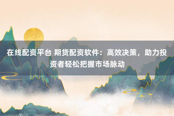 在線配資平臺(tái) 期貨配資軟件：高效決策，助力投資者輕松把握市場(chǎng)脈動(dòng)