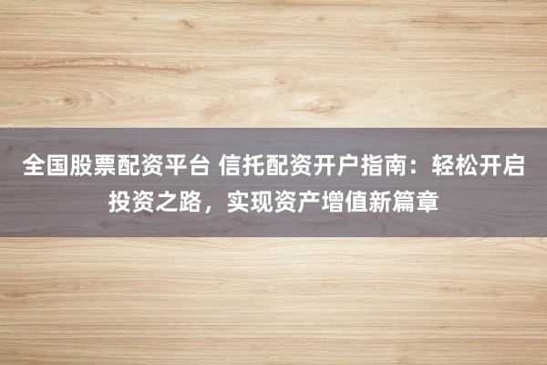 全國股票配資平臺(tái) 信托配資開戶指南：輕松開啟投資之路，實(shí)現(xiàn)資產(chǎn)增值新篇章