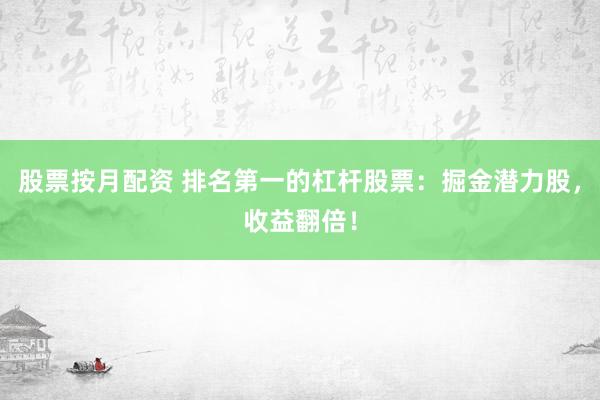 股票按月配資 排名第一的杠桿股票：掘金潛力股，收益翻倍！