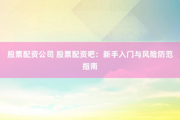 股票配資公司 股票配資吧：新手入門與風險防范指南