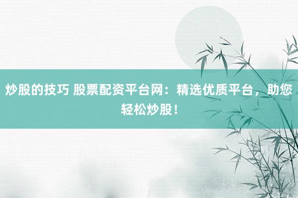 炒股的技巧 股票配資平臺(tái)網(wǎng)：精選優(yōu)質(zhì)平臺(tái)，助您輕松炒股！