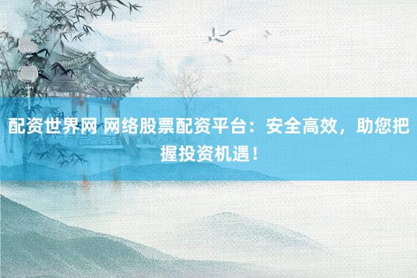 配資世界網(wǎng) 網(wǎng)絡股票配資平臺：安全高效，助您把握投資機遇！