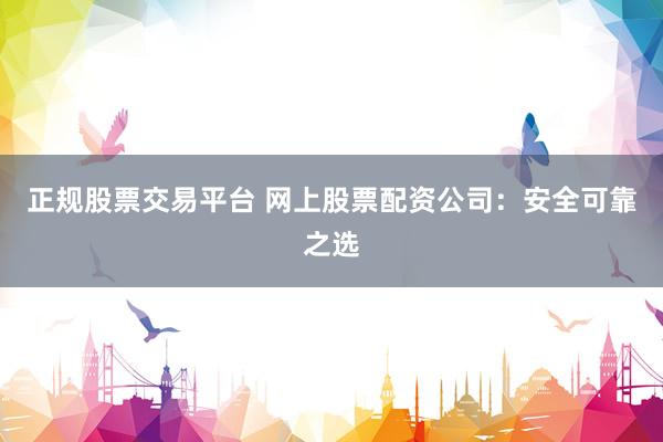 正規(guī)股票交易平臺 網(wǎng)上股票配資公司：安全可靠之選