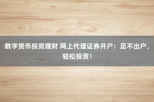 數(shù)字貨幣投資理財(cái) 網(wǎng)上代理證券開(kāi)戶(hù)：足不出戶(hù)，輕松投資！