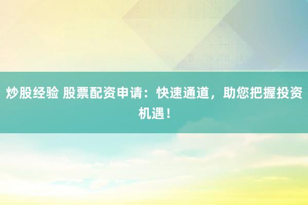 炒股經(jīng)驗(yàn) 股票配資申請(qǐng)：快速通道，助您把握投資機(jī)遇！