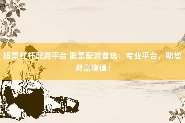 股票杠桿配資平臺 股票配資首選：專業(yè)平臺，助您財富增值！