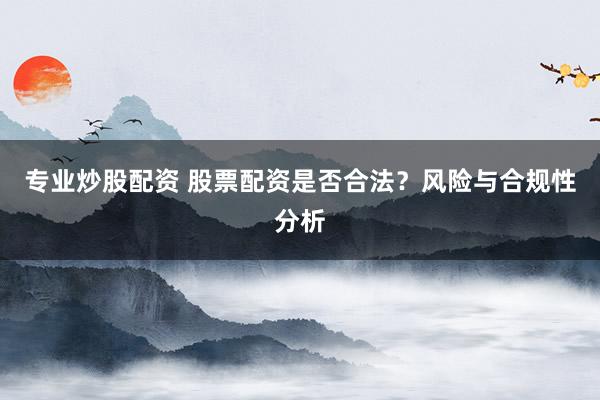 專業(yè)炒股配資 股票配資是否合法？風(fēng)險(xiǎn)與合規(guī)性分析