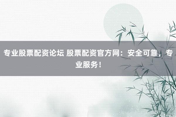 專業(yè)股票配資論壇 股票配資官方網(wǎng)：安全可靠，專業(yè)服務(wù)！
