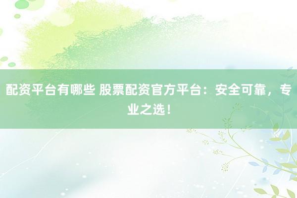 配資平臺(tái)有哪些 股票配資官方平臺(tái)：安全可靠，專業(yè)之選！