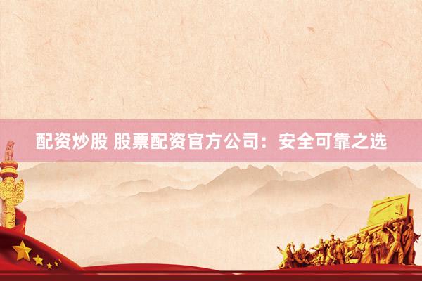 配資炒股 股票配資官方公司：安全可靠之選