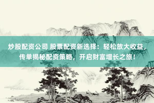 炒股配資公司 股票配資新選擇：輕松放大收益，傳單揭秘配資策略，開啟財(cái)富增長之旅！