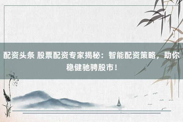 配資頭條 股票配資專家揭秘：智能配資策略，助你穩(wěn)健馳騁股市！