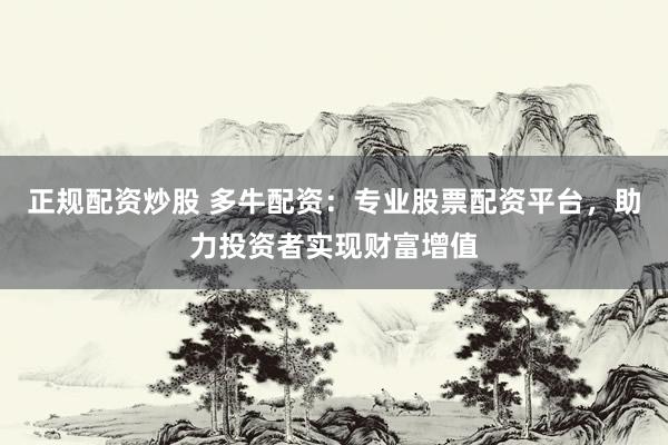 正規(guī)配資炒股 多牛配資：專業(yè)股票配資平臺(tái)，助力投資者實(shí)現(xiàn)財(cái)富增值