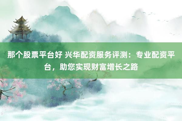 那個(gè)股票平臺(tái)好 興華配資服務(wù)評(píng)測(cè)：專業(yè)配資平臺(tái)，助您實(shí)現(xiàn)財(cái)富增長(zhǎng)之路