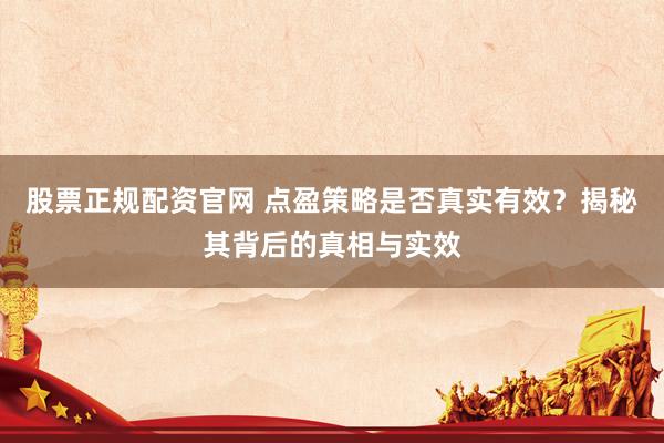 股票正規(guī)配資官網(wǎng) 點(diǎn)盈策略是否真實(shí)有效？揭秘其背后的真相與實(shí)效