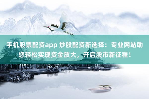 手機股票配資app 炒股配資新選擇：專業(yè)網(wǎng)站助您輕松實現(xiàn)資金放大，開啟股市新征程！