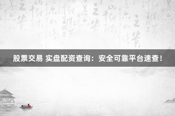 股票交易 實盤配資查詢：安全可靠平臺速查！