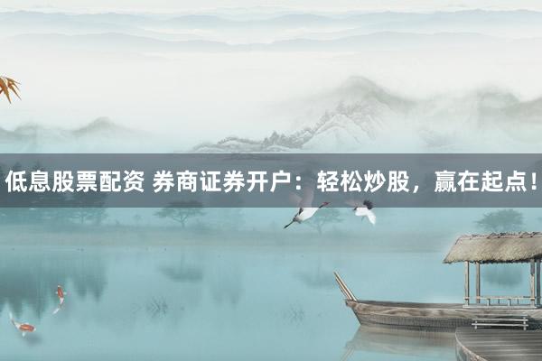 低息股票配資 券商證券開戶：輕松炒股，贏在起點！