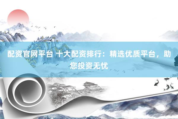 配資官網(wǎng)平臺(tái) 十大配資排行：精選優(yōu)質(zhì)平臺(tái)，助您投資無(wú)憂