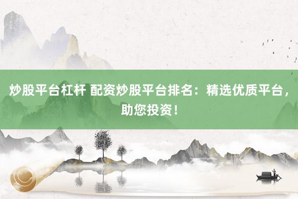 炒股平臺(tái)杠桿 配資炒股平臺(tái)排名：精選優(yōu)質(zhì)平臺(tái)，助您投資！