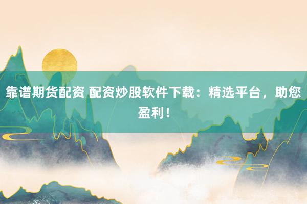 靠譜期貨配資 配資炒股軟件下載：精選平臺，助您盈利！