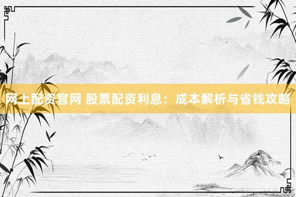 網(wǎng)上配資官網(wǎng) 股票配資利息：成本解析與省錢攻略