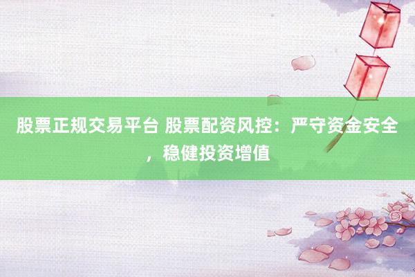 股票正規(guī)交易平臺(tái) 股票配資風(fēng)控：嚴(yán)守資金安全，穩(wěn)健投資增值