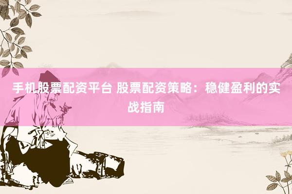 手機(jī)股票配資平臺(tái) 股票配資策略：穩(wěn)健盈利的實(shí)戰(zhàn)指南