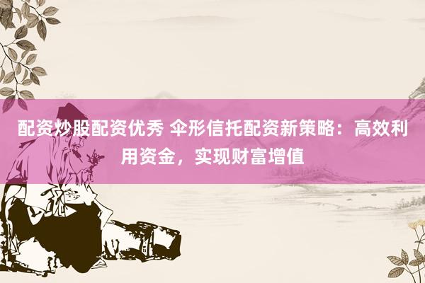 配資炒股配資優(yōu)秀 傘形信托配資新策略：高效利用資金，實(shí)現(xiàn)財(cái)富增值