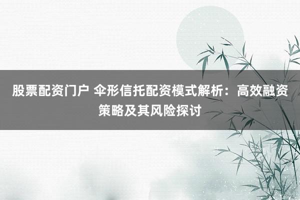 股票配資門戶 傘形信托配資模式解析：高效融資策略及其風(fēng)險探討