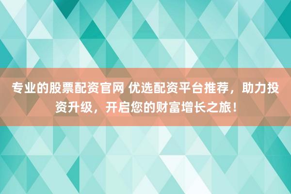 專(zhuān)業(yè)的股票配資官網(wǎng) 優(yōu)選配資平臺(tái)推薦，助力投資升級(jí)，開(kāi)啟您的財(cái)富增長(zhǎng)之旅！