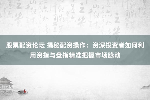 股票配資論壇 揭秘配資操作：資深投資者如何利用資指與盤指精準把握市場脈動