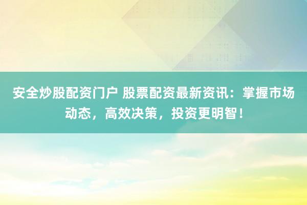 安全炒股配資門戶 股票配資最新資訊：掌握市場動(dòng)態(tài)，高效決策，投資更明智！