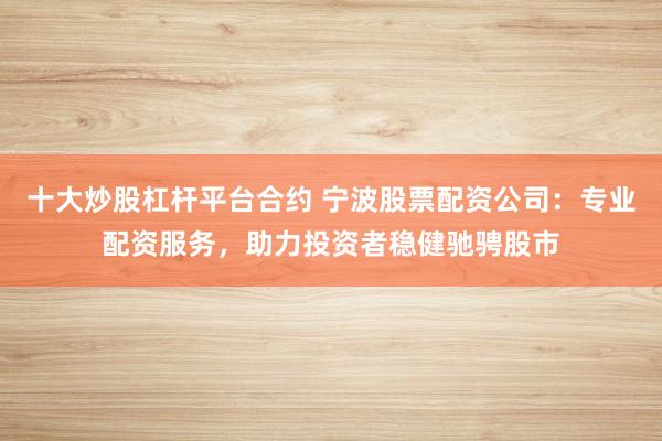 十大炒股杠桿平臺合約 寧波股票配資公司：專業(yè)配資服務，助力投資者穩(wěn)健馳騁股市