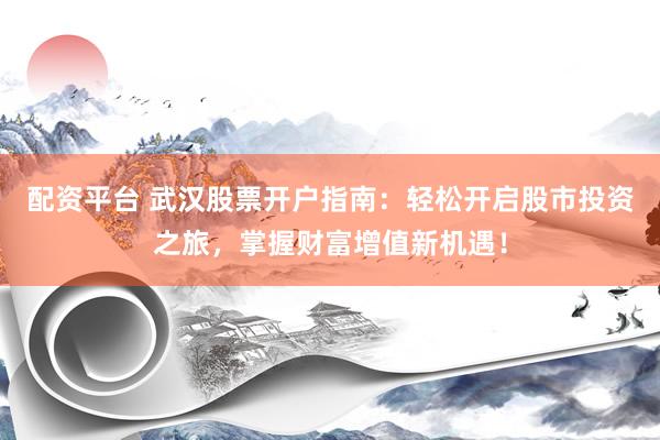 配資平臺(tái) 武漢股票開戶指南：輕松開啟股市投資之旅，掌握財(cái)富增值新機(jī)遇！