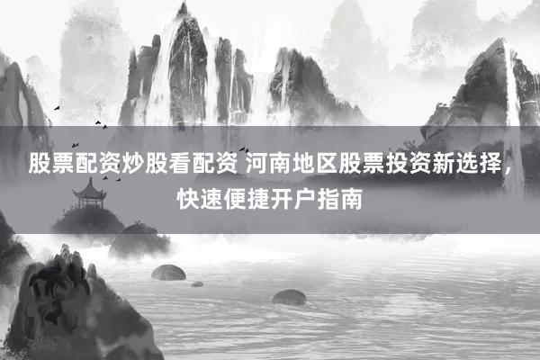 股票配資炒股看配資 河南地區(qū)股票投資新選擇，快速便捷開(kāi)戶指南