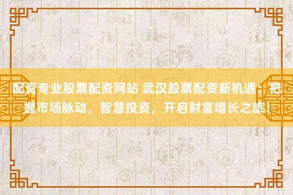 配資專業(yè)股票配資網(wǎng)站 武漢股票配資新機(jī)遇：把握市場(chǎng)脈動(dòng)，智慧投資，開啟財(cái)富增長(zhǎng)之旅！