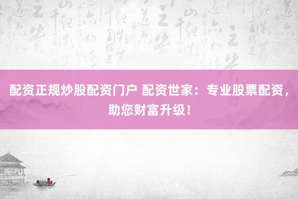 配資正規(guī)炒股配資門(mén)戶(hù) 配資世家：專(zhuān)業(yè)股票配資，助您財(cái)富升級(jí)！